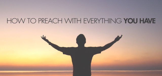 How to Preach With Everything You Have